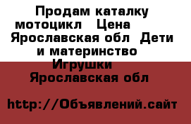 Продам каталку мотоцикл › Цена ­ 650 - Ярославская обл. Дети и материнство » Игрушки   . Ярославская обл.